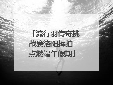 流行羽传奇挑战赛洛阳挥拍 点燃端午假期