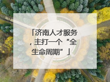 济南人才服务，主打一个“全生命周期”