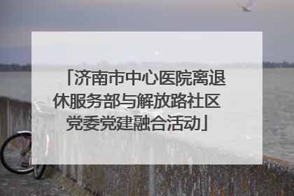 济南市中心医院离退休服务部与解放路社区党委党建融合活动