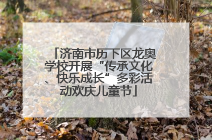济南市历下区龙奥学校开展“传承文化、快乐成长”多彩活动欢庆儿童节