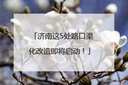济南这5处路口渠化改造即将启动！