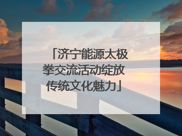 济宁能源太极拳交流活动绽放传统文化魅力