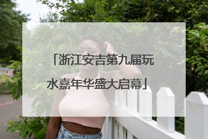浙江安吉第九届玩水嘉年华盛大启幕