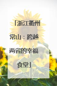 浙江衢州常山：跨越两省的幸福食堂