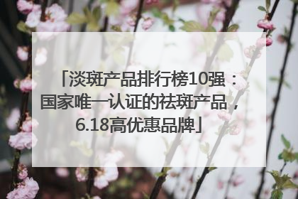 淡斑产品排行榜10强：国家唯一认证的祛斑产品，6.18高优惠品牌