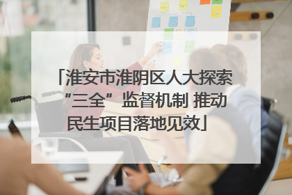 淮安市淮阴区人大探索“三全”监督机制 推动民生项目落地见效