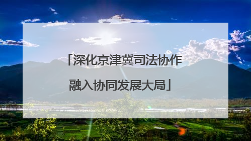 深化京津冀司法协作 融入协同发展大局
