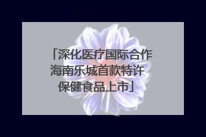 深化医疗国际合作 海南乐城首款特许保健食品上市