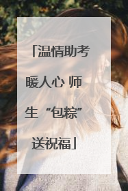 温情助考暖人心 师生“包粽”送祝福