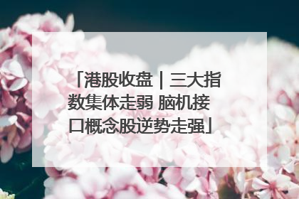 港股收盘｜三大指数集体走弱 脑机接口概念股逆势走强