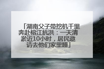 湖南父子带挖机千里奔赴榕江抗洪：一天清淤近10小时，居民邀请去他们家里睡