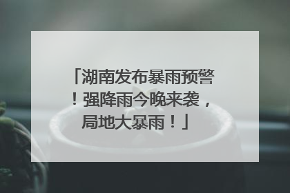 湖南发布暴雨预警！强降雨今晚来袭，局地大暴雨！