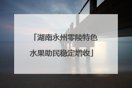湖南永州零陵特色水果助民稳定增收