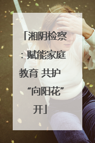 湘阴检察：赋能家庭教育 共护“向阳花”开