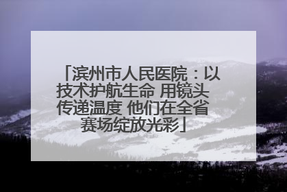 滨州市人民医院：以技术护航生命 用镜头传递温度 他们在全省赛场绽放光彩