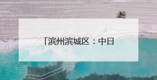 滨州滨城区：中日合作 共赢发展