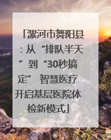 漯河市舞阳县：从“排队半天”到“30秒搞定” 智慧医疗开启基层医院体检新模式