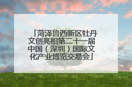 菏泽鲁西新区牡丹文创亮相第二十一届中国（深圳）国际文化产业博览交易会