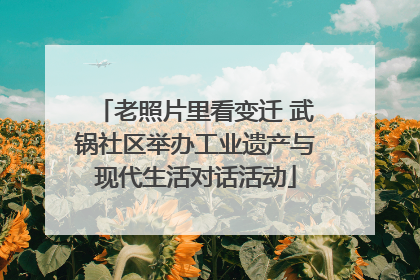 老照片里看变迁 武锅社区举办工业遗产与现代生活对话活动
