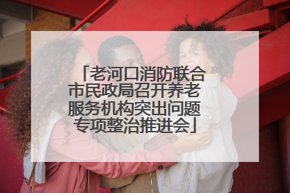 老河口消防联合市民政局召开养老服务机构突出问题专项整治推进会