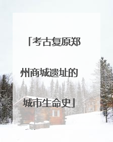 考古复原郑州商城遗址的城市生命史