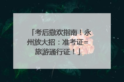 考后撒欢指南！永州放大招：准考证=旅游通行证！