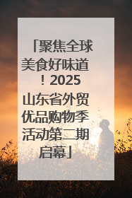 聚焦全球美食好味道！2025山东省外贸优品购物季活动第二期启幕