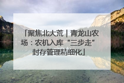 聚焦北大荒｜青龙山农场：农机入库“三步走” 封存管理精细化