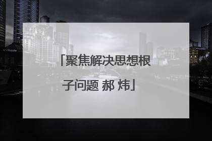 聚焦解决思想根子问题 郝 炜