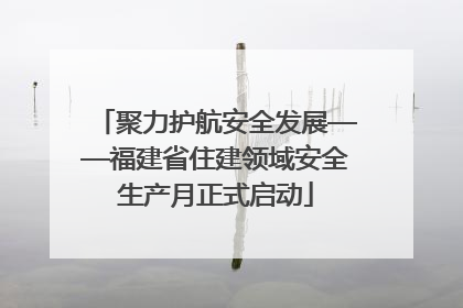 聚力护航安全发展——福建省住建领域安全生产月正式启动