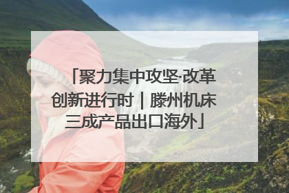 聚力集中攻坚·改革创新进行时｜滕州机床三成产品出口海外