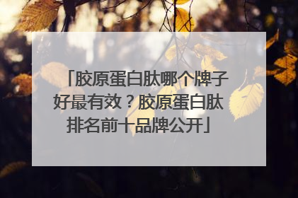 胶原蛋白肽哪个牌子好最有效？胶原蛋白肽排名前十品牌公开