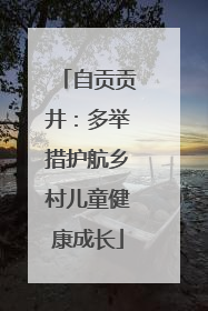 自贡贡井：多举措护航乡村儿童健康成长