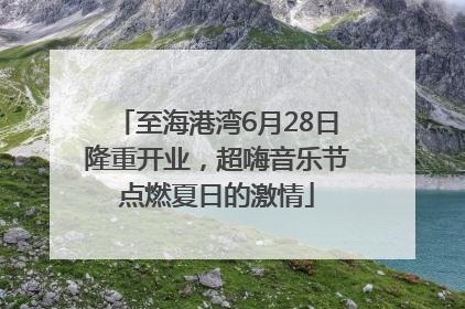至海港湾6月28日隆重开业，超嗨音乐节点燃夏日的激情