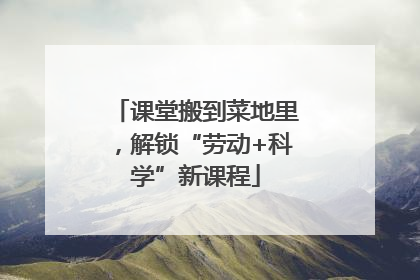 课堂搬到菜地里，解锁“劳动+科学”新课程