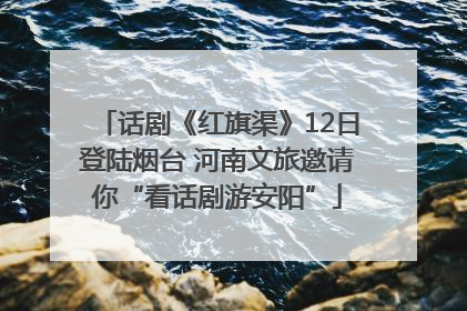 话剧《红旗渠》12日登陆烟台 河南文旅邀请你“看话剧游安阳”