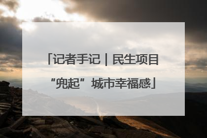 记者手记｜民生项目“兜起”城市幸福感