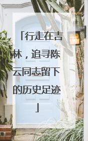行走在吉林，追寻陈云同志留下的历史足迹