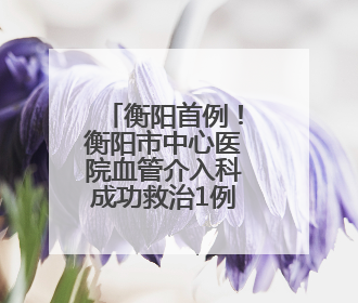 衡阳首例！衡阳市中心医院血管介入科成功救治1例肺栓塞患者