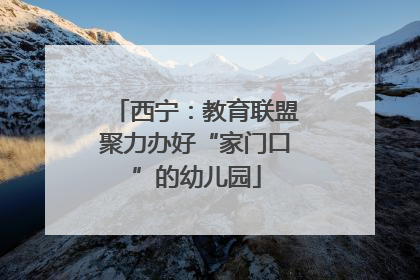 西宁：教育联盟聚力办好“家门口”的幼儿园