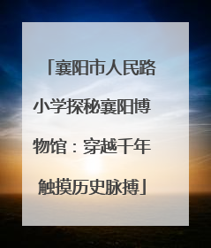 襄阳市人民路小学探秘襄阳博物馆：穿越千年触摸历史脉搏
