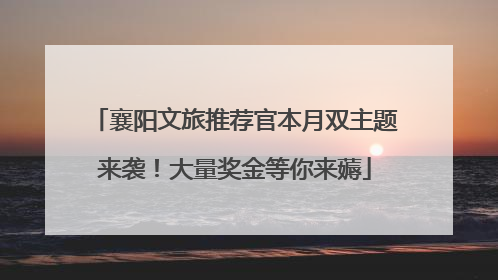 襄阳文旅推荐官本月双主题来袭！大量奖金等你来薅