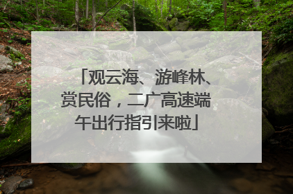 观云海、游峰林、赏民俗，二广高速端午出行指引来啦