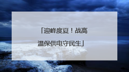 迎峰度夏！战高温保供电守民生