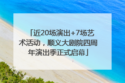 近20场演出+7场艺术活动，顺义大剧院四周年演出季正式启幕
