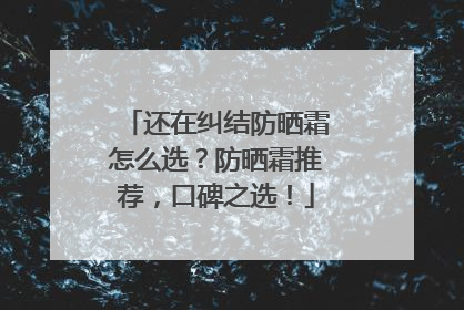 还在纠结防晒霜怎么选？防晒霜推荐，口碑之选！