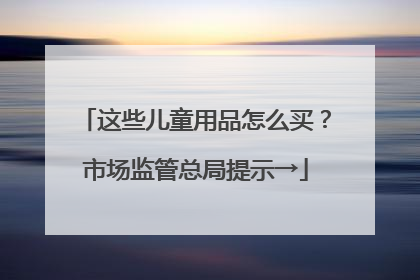 这些儿童用品怎么买？市场监管总局提示→