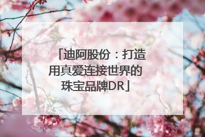 迪阿股份：打造用真爱连接世界的珠宝品牌DR