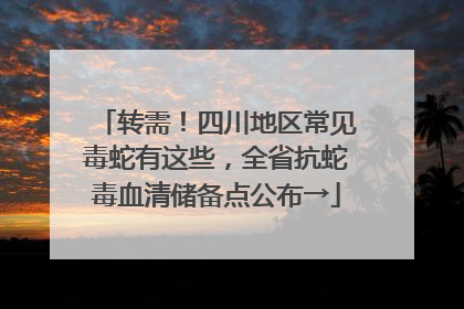 转需！四川地区常见毒蛇有这些，全省抗蛇毒血清储备点公布→