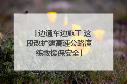 边通车边施工 这段改扩建高速公路演练救援保安全